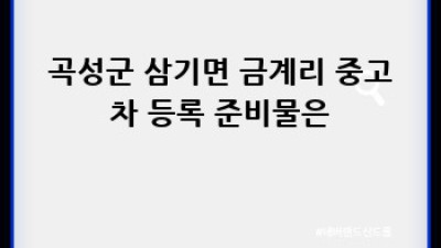 곡성 삼기면 중고차 등록, 쉽고 빠르게 완성하는 방법!
